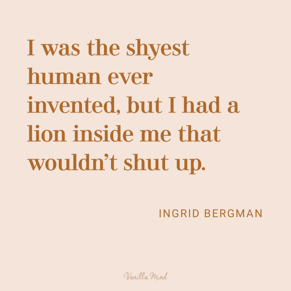 „I was the shyest human ever invented, but I had a lion inside me that wouldn’t shut up.“ – Ingrid Bergman
