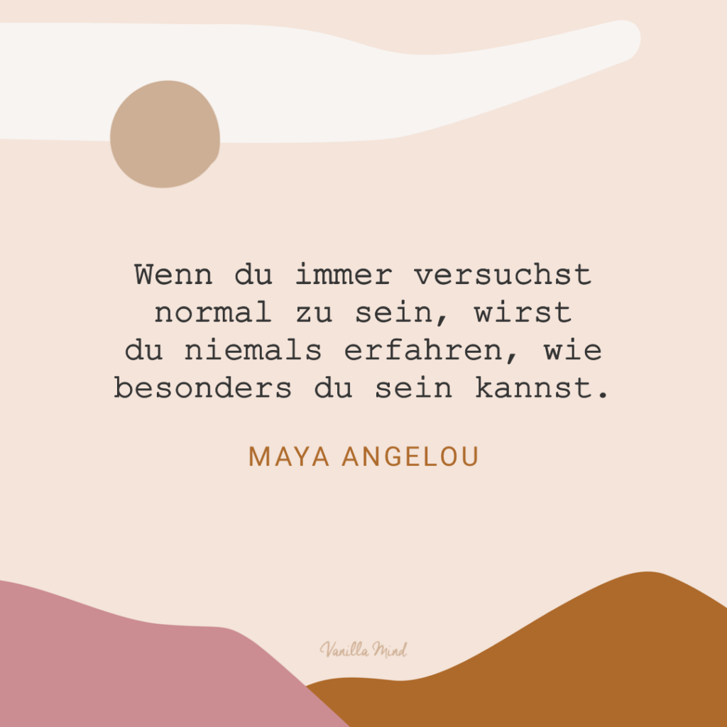 „Wenn du immer versuchst normal zu sein, wirst du niemals erfahren, wie besonders du sein kannst.“ – Maya Angelou