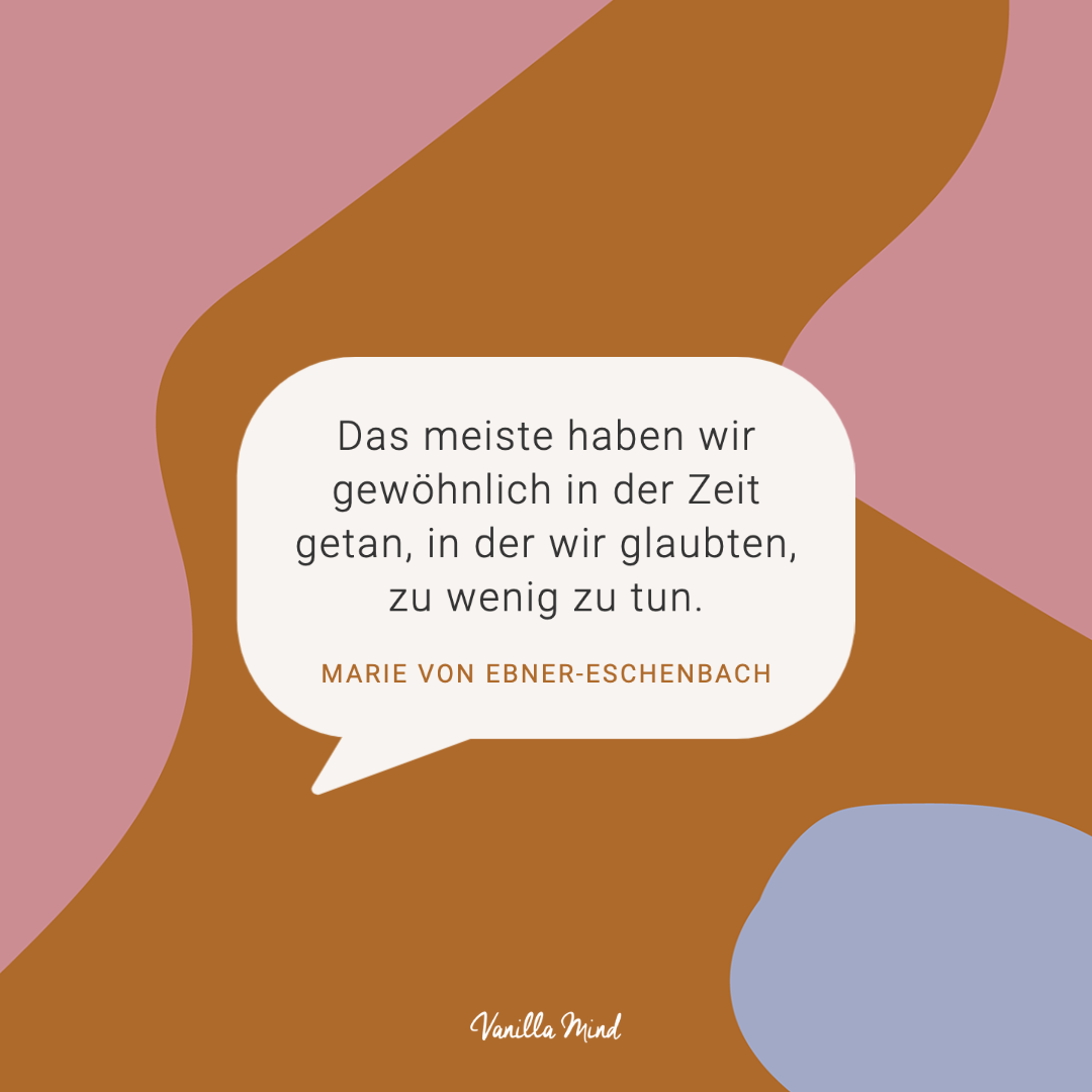 Das meiste haben wir gewöhnlich in der Zeit getan, in der wir glaubten, zu wenig zu tun. – Marie von Ebner-Eschenbach