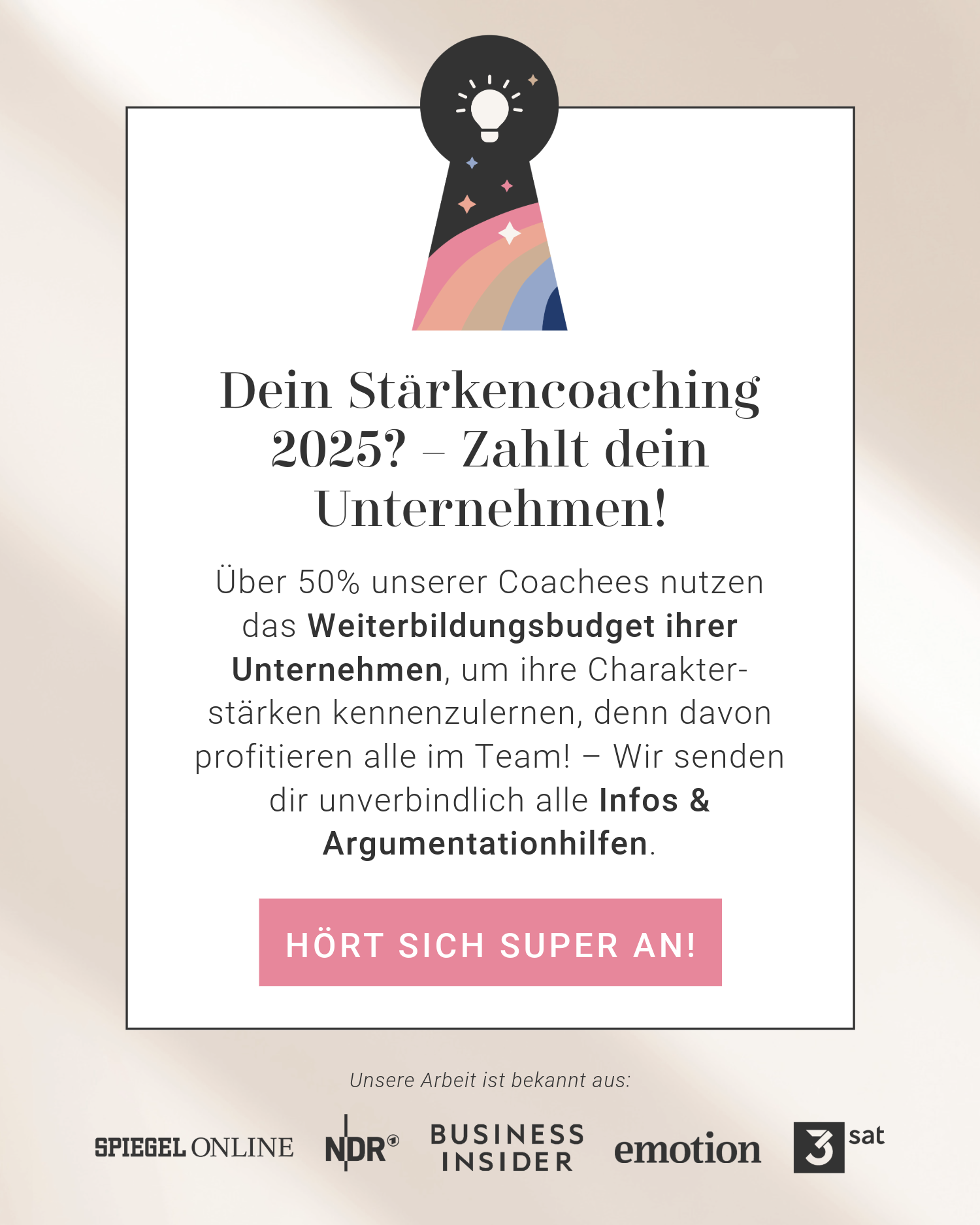 Dein Stärkencoaching
2025? - Zahlt dein Unternehmen! Über 50% unserer Coachees nutzen das Weiterbildungsbudget ihrer Unternehmen, um ihre Charakterstärken kennenzulernen, denn davon profitieren alle im Team! - Wir senden dir unverbindlich alle Infos & Argumentationhilfen.